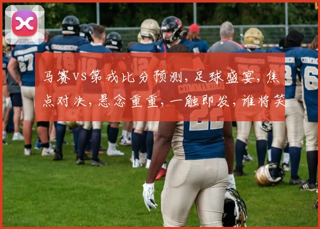 马赛vs第戎比分预测,足球盛宴,焦点对决,悬念重重,一触即发,谁将笑到最后
