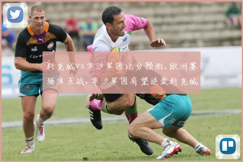 科克城vs华沙军团比分预测,欧洲赛场焦点战,华沙军团有望逆袭科克城