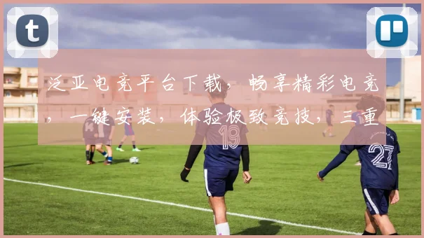 泛亚电竞平台下载，畅享精彩电竞，一键安装，体验极致竞技，三重福利等你来