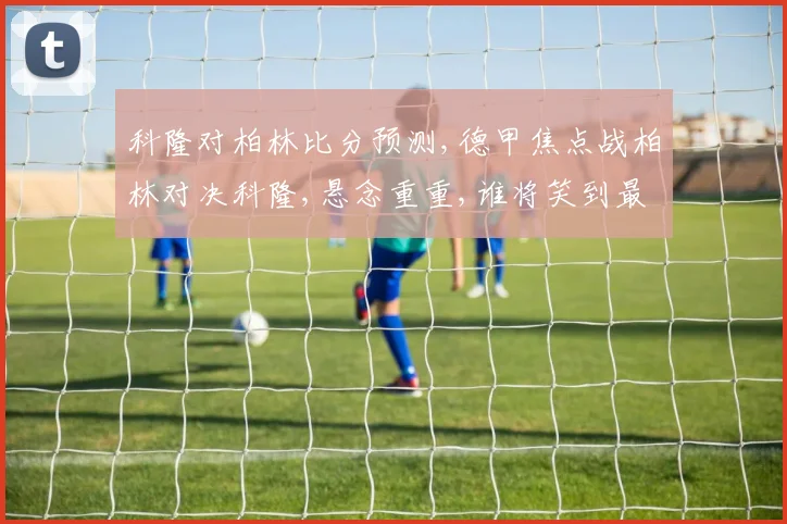 科隆对柏林比分预测,德甲焦点战柏林对决科隆,悬念重重,谁将笑到最后