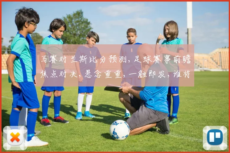 马赛对兰斯比分预测,足球赛事前瞻焦点对决,悬念重重,一触即发,谁将笑到最后