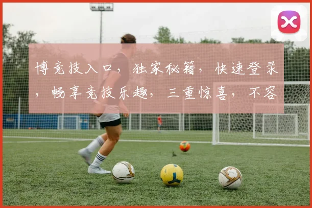 博竞技入口，独家秘籍，快速登录，畅享竞技乐趣，三重惊喜，不容错过，一触即达