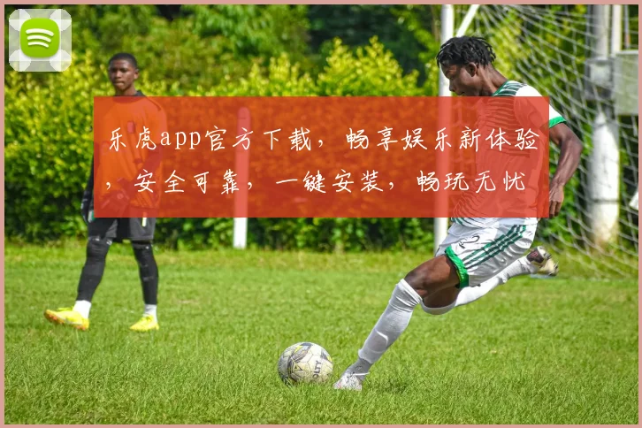 乐虎app官方下载，畅享娱乐新体验，安全可靠，一键安装，畅玩无忧，三重惊喜，不容错过，立即下载