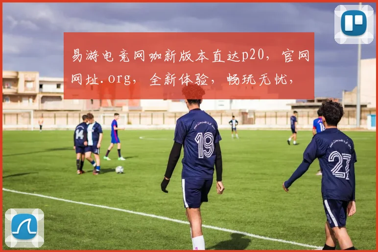 易游电竞网咖新版本直达p20，官网网址.org，全新体验，畅玩无忧，三重惊喜，等你来战